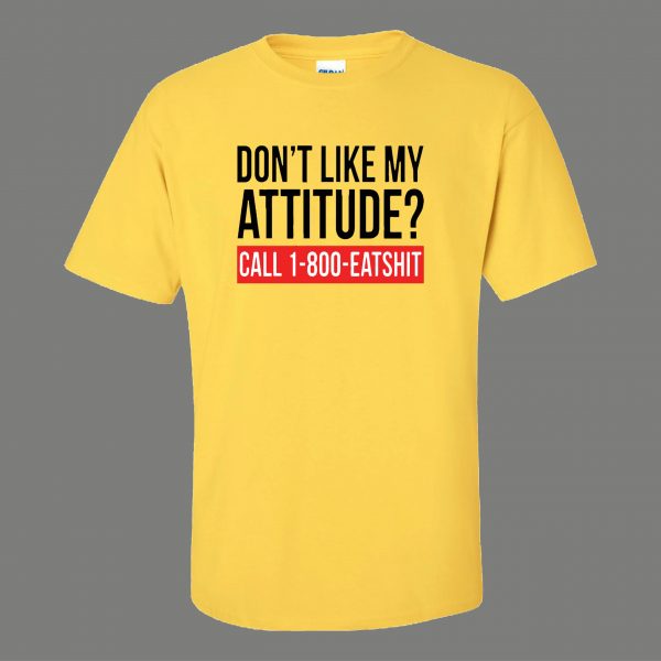 DONT LIKE MY ATTITUDE PLEASE CALL EAT $HIT QUALITY Shirt *MANY OPTIONS*