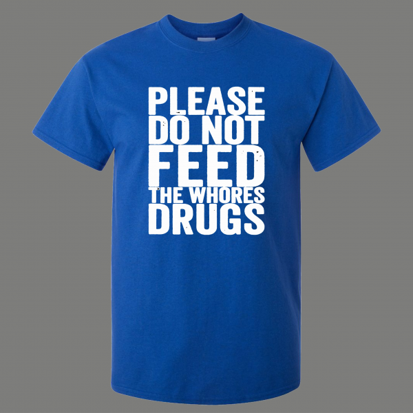 PLEASE DO NOT FEED THE WHORES DRUGS ADULT HUMOR SHIRT* MANY COLORS FREE SHIPPING