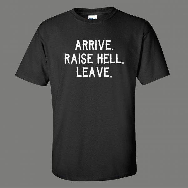 ARRIVE RAISE HELL LEAVE KICK ASS TAKE NAMES HUMOR OLDSKOOL QUALITY SHIRT