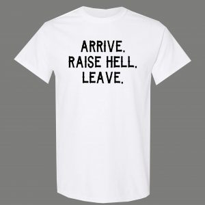 ARRIVE RAISE HELL LEAVE KICK ASS TAKE NAMES HUMOR OLDSKOOL QUALITY SHIRT