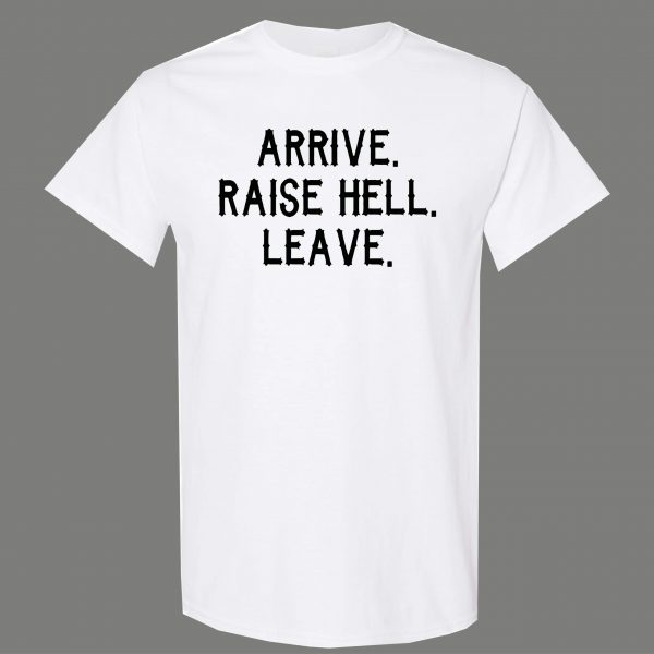 ARRIVE RAISE HELL LEAVE KICK ASS TAKE NAMES HUMOR OLDSKOOL QUALITY SHIRT