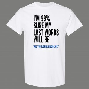 99% SURE LAST WORDS KIDDING ME FUNNY SHIRT* MANY COLORS