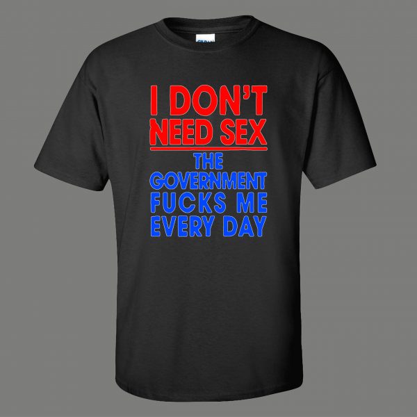 DONT NEED SEX GOVERNMENT F*CKS ME EVERYDAY OLDSKOOL QUALITY SHIRT