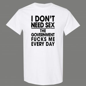 DONT NEED SEX GOVERNMENT F*CKS ME EVERYDAY OLDSKOOL QUALITY SHIRT