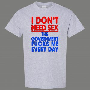 DONT NEED SEX GOVERNMENT F*CKS ME EVERYDAY OLDSKOOL QUALITY SHIRT